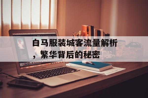 白马服装城客流量解析,繁华背后的秘密 白马服装城客流量解析,繁华背后的秘密