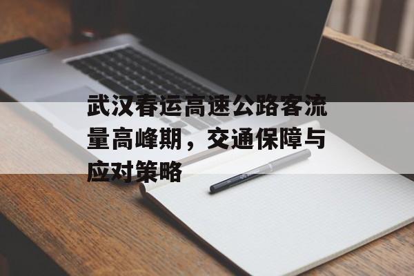 武汉春运高速公路客流量高峰期,交通保障与应对策略 武汉春运高速公路客流量高峰期,交通保障与应对策略
