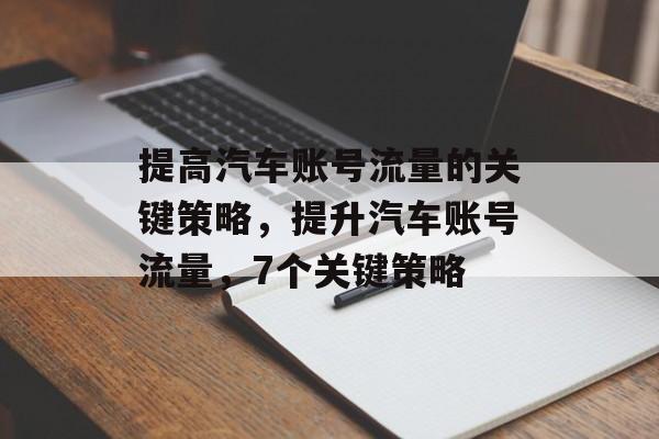 提高汽车账号流量的关键策略,提升汽车账号流量,7个关键策略 提高汽车账号流量的关键策略,提升汽车账号流量,7个关键策略