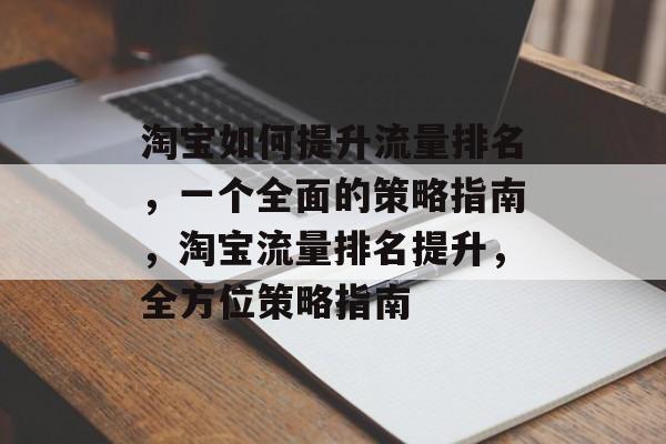 淘宝如何提升流量排名,一个全面的策略指南,淘宝流量排名提升,全方位策略指南 淘宝如何提升流量排名,一个全面的策略指南,淘宝流量排名提升,全方位策略指南