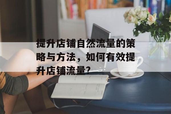 提升店铺自然流量的策略与方法,如何有效提升店铺流量? 提升店铺自然流量的策略与方法,如何有效提升店铺流量?