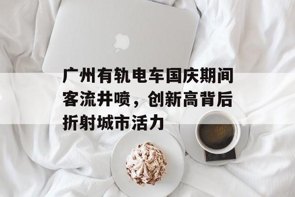 广州有轨电车国庆期间客流井喷,创新高背后折射城市活力 广州有轨电车国庆期间客流井喷,创新高背后折射城市活力