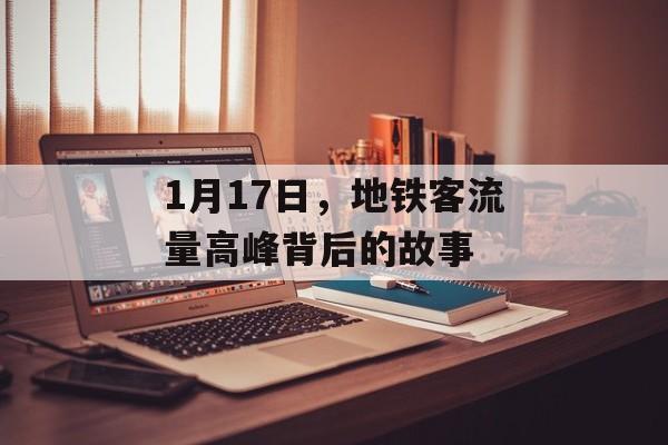 1月17日,地铁客流量高峰背后的故事 1月17日,地铁客流量高峰背后的故事