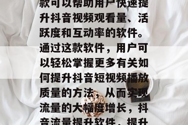 抖音流量提升软件是一款可以帮助用户快速提升抖音视频观看量、活跃度和互动率的软件。通过这款软件,用户可以轻松掌握更多有关如何提升抖音短视频播放质量的方法,从而实现流量的大幅度增长,抖音流量提升软件,提升视频播放体验随手操作 抖音流量提升软件是一款可以帮助用户快速提升抖音视频观看量、活跃度和互动率的软件。通过这款软件,用户可以轻松掌握更多有关如何提升抖音短视频播放质量的方法,从而实现流量的大幅度增长,抖音流量提升软件,提升视频播放体验随手操作
