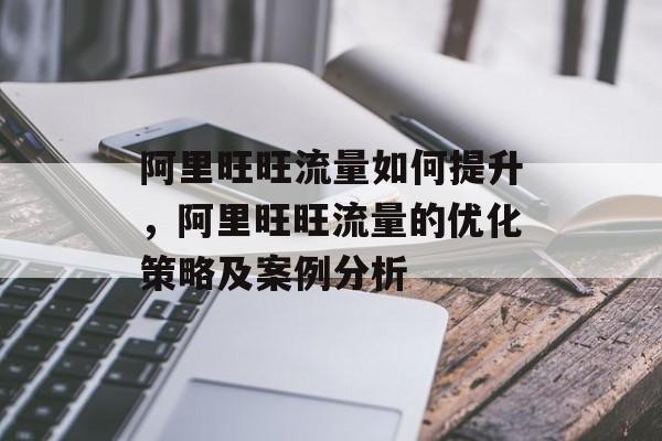 阿里旺旺流量如何提升，阿里旺旺流量的优化策略及案例分析