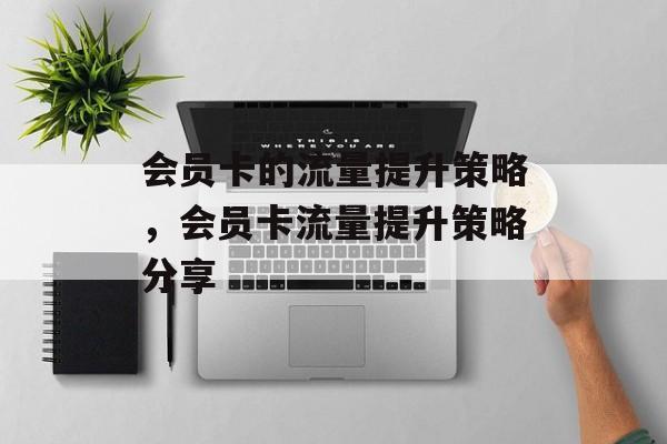 会员卡的流量提升策略,会员卡流量提升策略分享 会员卡的流量提升策略,会员卡流量提升策略分享