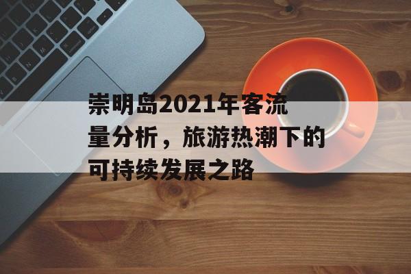 崇明岛2021年客流量分析,旅游热潮下的可持续发展之路 崇明岛2021年客流量分析,旅游热潮下的可持续发展之路