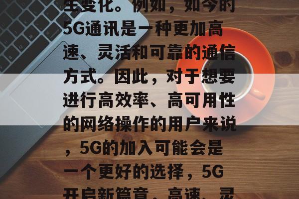 此外，随着科技的发展，通信方式也在不断发生变化。例如，如今的5G通讯是一种更加高速、灵活和可靠的通信方式。因此，对于想要进行高效率、高可用性的网络操作的用户来说，5G的加入可能会是一个更好的选择，5G开启新篇章，高速、灵活与可靠通信方式引领网络新趋势