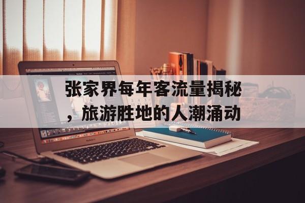张家界每年客流量揭秘,旅游胜地的人潮涌动 张家界每年客流量揭秘,旅游胜地的人潮涌动