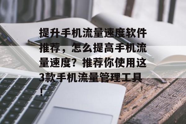 提升手机流量速度软件推荐,怎么提高手机流量速度?推荐你使用这3款手机流量管理工具! 提升手机流量速度软件推荐,怎么提高手机流量速度?推荐你使用这3款手机流量管理工具!