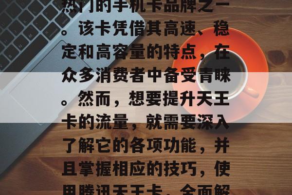 腾讯天王卡在近年来已经成为了全球范围内最热门的手机卡品牌之一。该卡凭借其高速、稳定和高容量的特点,在众多消费者中备受青睐。然而,想要提升天王卡的流量,就需要深入了解它的各项功能,并且掌握相应的技巧,使用腾讯天王卡,全面解析其流量需求与提升策略 腾讯天王卡在近年来已经成为了全球范围内最热门的手机卡品牌之一。该卡凭借其高速、稳定和高容量的特点,在众多消费者中备受青睐。然而,想要提升天王卡的流量,就需要深入了解它的各项功能,并且掌握相应的技巧,使用腾讯天王卡,全面解析其流量需求与提升策略