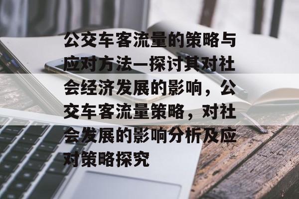 公交车客流量的策略与应对方法—探讨其对社会经济发展的影响,公交车客流量策略,对社会发展的影响分析及应对策略探究 公交车客流量的策略与应对方法—探讨其对社会经济发展的影响,公交车客流量策略,对社会发展的影响分析及应对策略探究