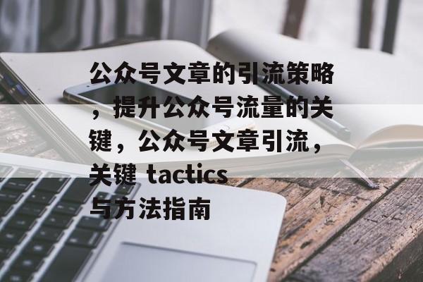 公众号文章的引流策略,提升公众号流量的关键,公众号文章引流,关键 tactics与方法指南 公众号文章的引流策略,提升公众号流量的关键,公众号文章引流,关键 tactics与方法指南
