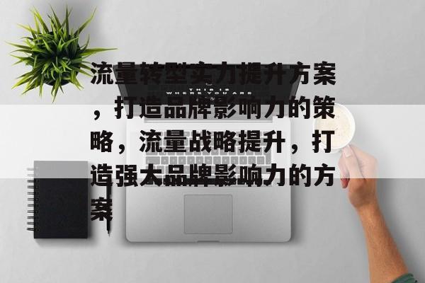 流量转型实力提升方案,打造品牌影响力的策略,流量战略提升,打造强大品牌影响力的方案 流量转型实力提升方案,打造品牌影响力的策略,流量战略提升,打造强大品牌影响力的方案