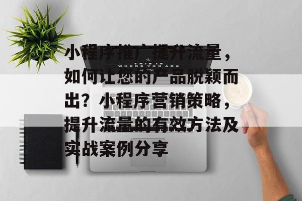 小程序推广提升流量,如何让您的产品脱颖而出?小程序营销策略,提升流量的有效方法及实战案例分享 小程序推广提升流量,如何让您的产品脱颖而出?小程序营销策略,提升流量的有效方法及实战案例分享