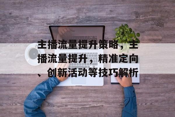 主播流量提升策略，主播流量提升，精准定向、创新活动等技巧解析