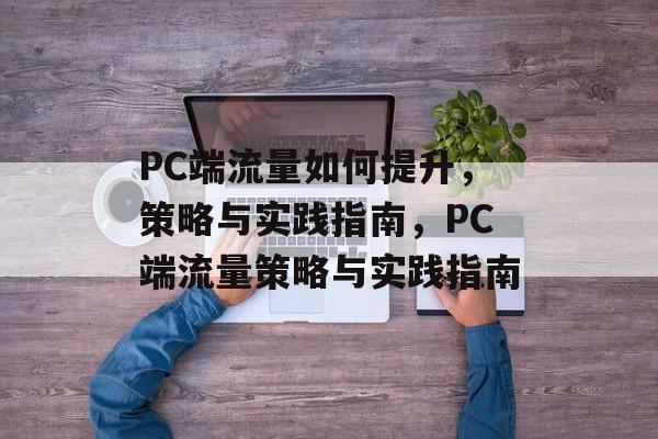 PC端流量如何提升，策略与实践指南，PC端流量策略与实践指南