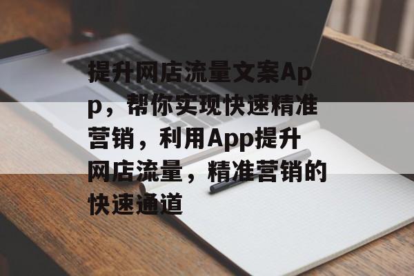 提升网店流量文案App，帮你实现快速精准营销，利用App提升网店流量，精准营销的快速通道