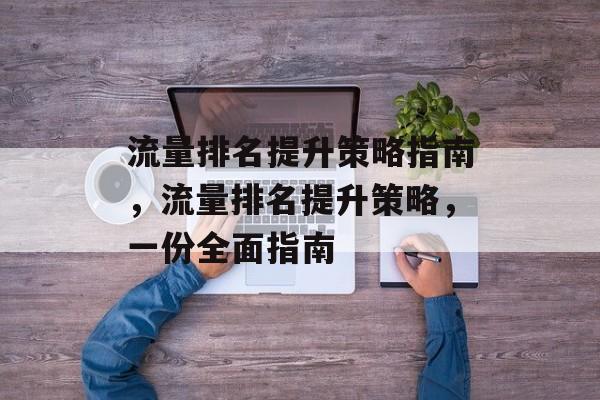 流量排名提升策略指南,流量排名提升策略,一份全面指南 流量排名提升策略指南,流量排名提升策略,一份全面指南