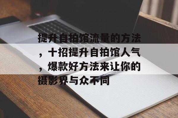 提升自拍馆流量的方法,十招提升自拍馆人气,爆款好方法来让你的摄影界与众不同 提升自拍馆流量的方法,十招提升自拍馆人气,爆款好方法来让你的摄影界与众不同