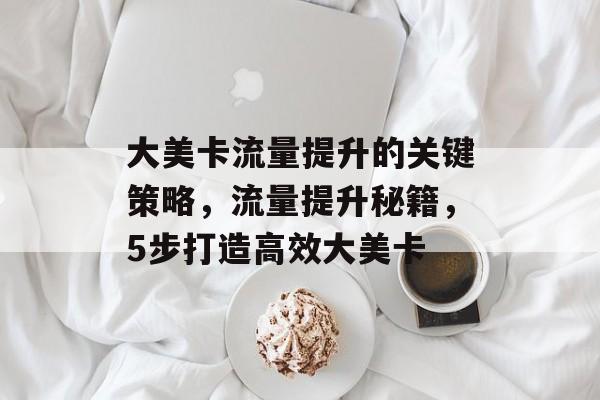 大美卡流量提升的关键策略,流量提升秘籍,5步打造高效大美卡 大美卡流量提升的关键策略,流量提升秘籍,5步打造高效大美卡