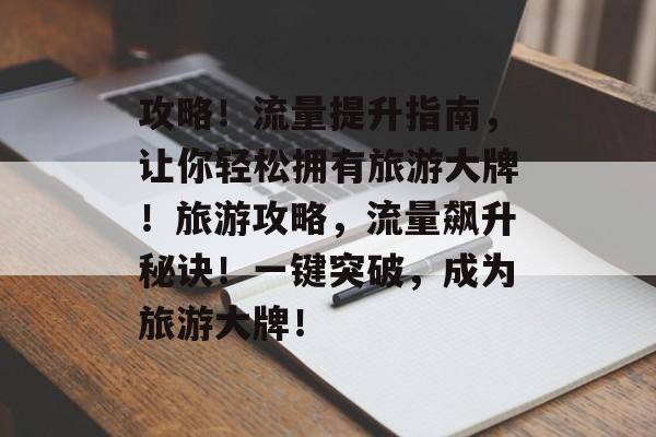 攻略!流量提升指南,让你轻松拥有旅游大牌!旅游攻略,流量飙升秘诀!一键突破,成为旅游大牌! 攻略!流量提升指南,让你轻松拥有旅游大牌!旅游攻略,流量飙升秘诀!一键突破,成为旅游大牌!