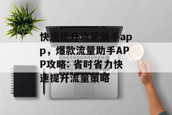 快速提升流量助手app，爆款流量助手APP攻略: 省时省力快速提升流量策略