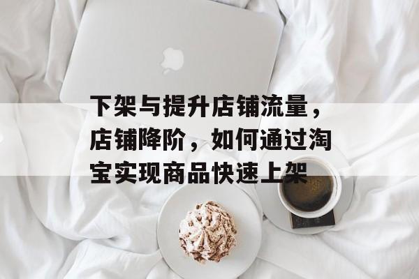 下架与提升店铺流量，店铺降阶，如何通过淘宝实现商品快速上架