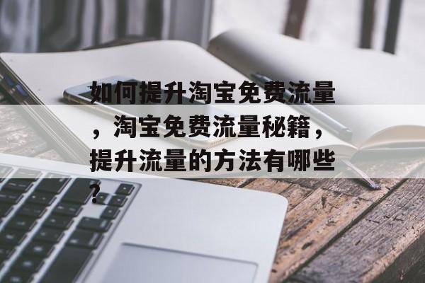如何提升淘宝免费流量,淘宝免费流量秘籍,提升流量的方法有哪些? 如何提升淘宝免费流量,淘宝免费流量秘籍,提升流量的方法有哪些?