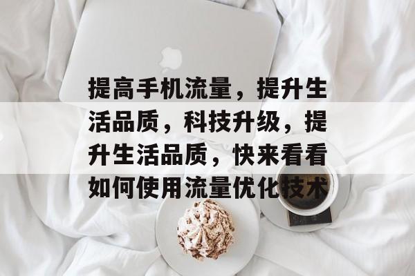 提高手机流量,提升生活品质,科技升级,提升生活品质,快来看看如何使用流量优化技术 提高手机流量,提升生活品质,科技升级,提升生活品质,快来看看如何使用流量优化技术