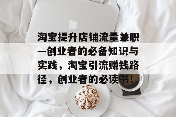 淘宝提升店铺流量兼职—创业者的必备知识与实践,淘宝引流赚钱路径,创业者的必读书! 淘宝提升店铺流量兼职—创业者的必备知识与实践,淘宝引流赚钱路径,创业者的必读书!