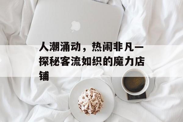 人潮涌动，热闹非凡—探秘客流如织的魔力店铺