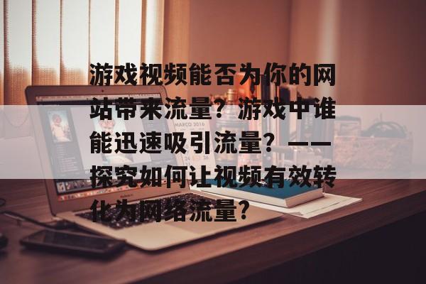 游戏视频能否为你的网站带来流量?游戏中谁能迅速吸引流量?——探究如何让视频有效转化为网络流量? 游戏视频能否为你的网站带来流量?游戏中谁能迅速吸引流量?——探究如何让视频有效转化为网络流量?