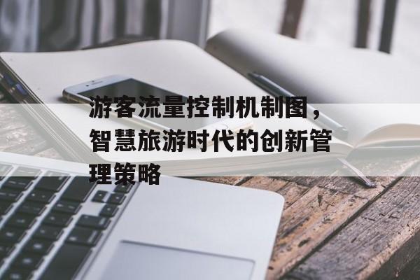 游客流量控制机制图,智慧旅游时代的创新管理策略 游客流量控制机制图,智慧旅游时代的创新管理策略