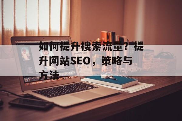 如何提升搜索流量?提升网站SEO,策略与方法 如何提升搜索流量?提升网站SEO,策略与方法