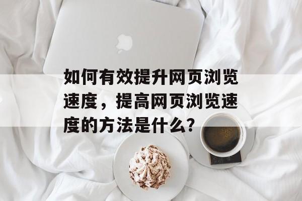 如何有效提升网页浏览速度,提高网页浏览速度的方法是什么? 如何有效提升网页浏览速度,提高网页浏览速度的方法是什么?