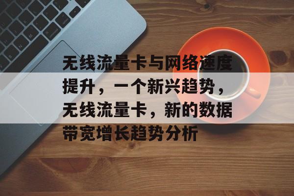 无线流量卡与网络速度提升,一个新兴趋势,无线流量卡,新的数据带宽增长趋势分析 无线流量卡与网络速度提升,一个新兴趋势,无线流量卡,新的数据带宽增长趋势分析