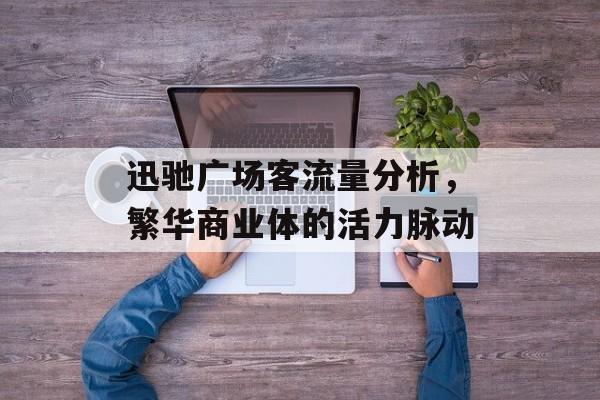 迅驰广场客流量分析,繁华商业体的活力脉动 迅驰广场客流量分析,繁华商业体的活力脉动