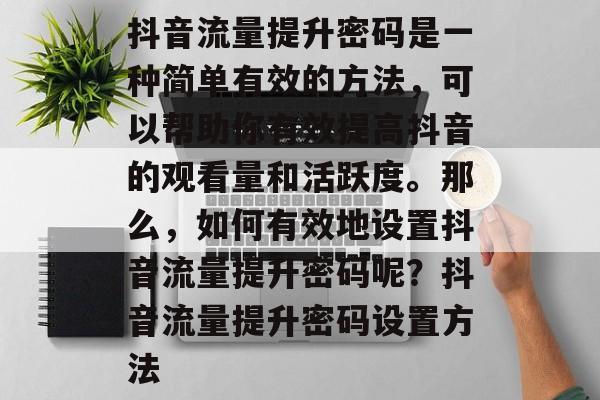 抖音流量提升密码是一种简单有效的方法,可以帮助你有效提高抖音的观看量和活跃度。那么,如何有效地设置抖音流量提升密码呢?抖音流量提升密码设置方法 抖音流量提升密码是一种简单有效的方法,可以帮助你有效提高抖音的观看量和活跃度。那么,如何有效地设置抖音流量提升密码呢?抖音流量提升密码设置方法