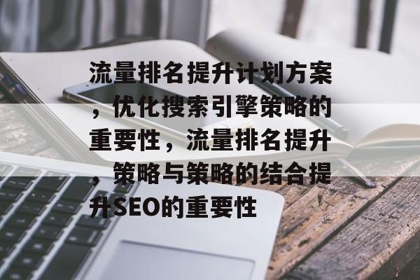 流量排名提升计划方案,优化搜索引擎策略的重要性,流量排名提升,策略与策略的结合提升SEO的重要性 流量排名提升计划方案,优化搜索引擎策略的重要性,流量排名提升,策略与策略的结合提升SEO的重要性