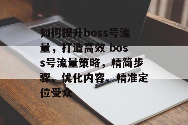 如何提升boss号流量,打造高效 boss号流量策略,精简步骤、优化内容、精准定位受众 如何提升boss号流量,打造高效 boss号流量策略,精简步骤、优化内容、精准定位受众