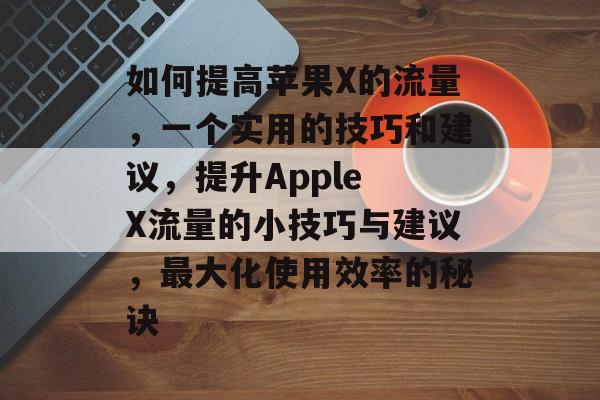 如何提高苹果X的流量,一个实用的技巧和建议,提升Apple X流量的小技巧与建议,最大化使用效率的秘诀 如何提高苹果X的流量,一个实用的技巧和建议,提升Apple X流量的小技巧与建议,最大化使用效率的秘诀