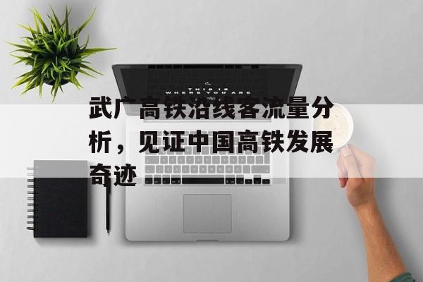 武广高铁沿线客流量分析,见证中国高铁发展奇迹 武广高铁沿线客流量分析,见证中国高铁发展奇迹