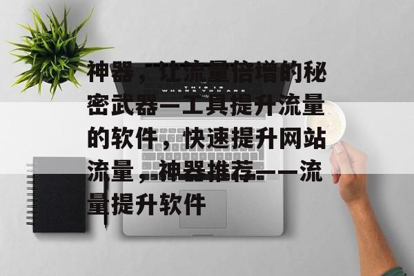 神器,让流量倍增的秘密武器—工具提升流量的软件,快速提升网站流量,神器推荐——流量提升软件 神器,让流量倍增的秘密武器—工具提升流量的软件,快速提升网站流量,神器推荐——流量提升软件
