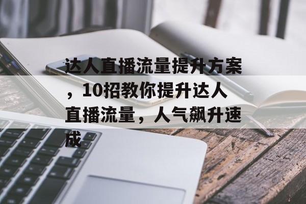 达人直播流量提升方案,10招教你提升达人直播流量,人气飙升速成 达人直播流量提升方案,10招教你提升达人直播流量,人气飙升速成