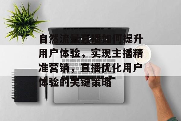 自然流量直播如何提升用户体验,实现主播精准营销,直播优化用户体验的关键策略 自然流量直播如何提升用户体验,实现主播精准营销,直播优化用户体验的关键策略