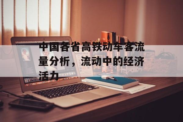 中国各省高铁动车客流量分析,流动中的经济活力 中国各省高铁动车客流量分析,流动中的经济活力