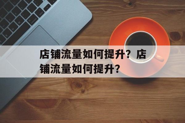 店铺流量如何提升?店铺流量如何提升? 店铺流量如何提升?店铺流量如何提升?
