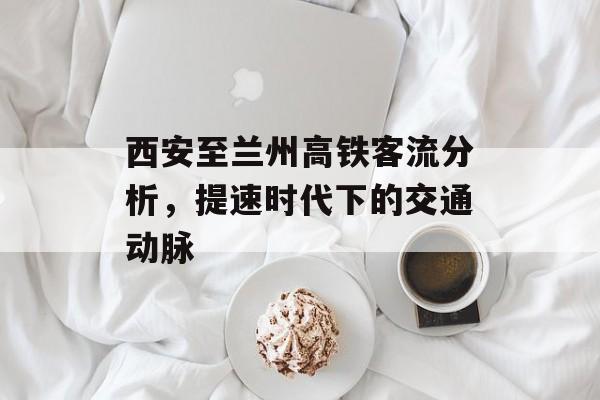 西安至兰州高铁客流分析，提速时代下的交通动脉