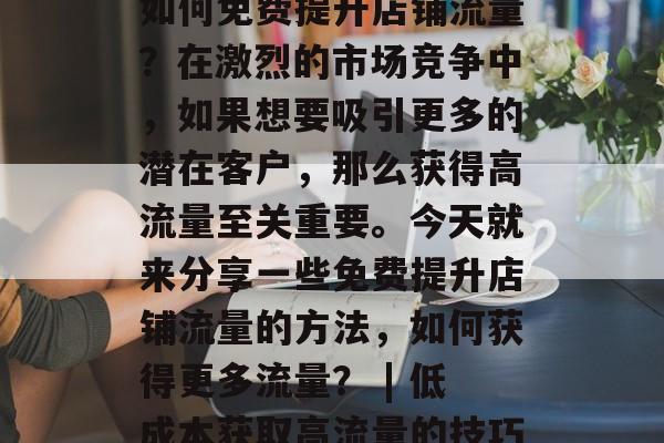 如何免费提升店铺流量？在激烈的市场竞争中，如果想要吸引更多的潜在客户，那么获得高流量至关重要。今天就来分享一些免费提升店铺流量的方法，如何获得更多流量？ | 低成本获取高流量的技巧